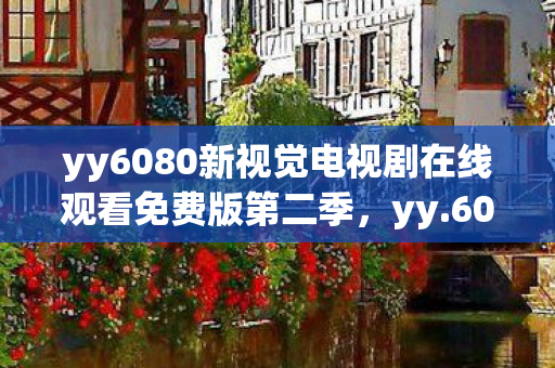 yy6080新视觉电视剧在线观看免费版第二季，yy.6080.新视觉，探索高清影视的无限可能