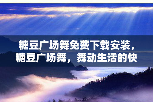 糖豆广场舞免费下载安装，糖豆广场舞，舞动生活的快乐旋律