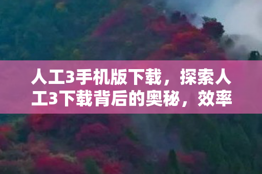 人工3手机版下载，探索人工3下载背后的奥秘，效率提升与内容创新