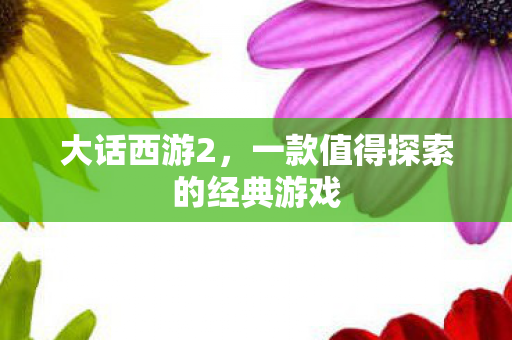 大话西游2,一款值得探索的经典游戏 大话西游2,一款值得探索的经典游戏
