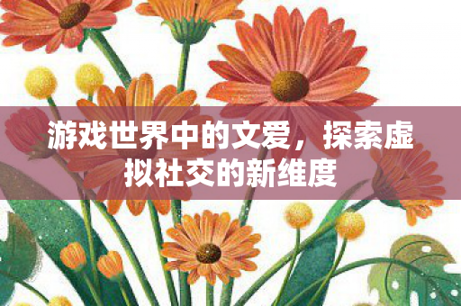 游戏世界中的文爱,探索虚拟社交的新维度 游戏世界中的文爱,探索虚拟社交的新维度