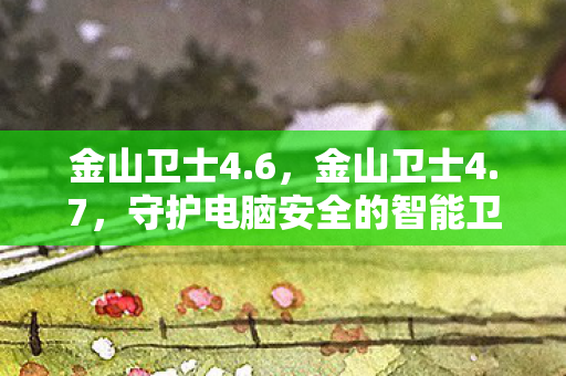 金山卫士4.6，金山卫士4.7，守护电脑安全的智能卫士