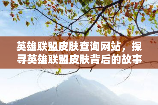 英雄联盟皮肤查询网站，探寻英雄联盟皮肤背后的故事，从设计到呈现的全面解析