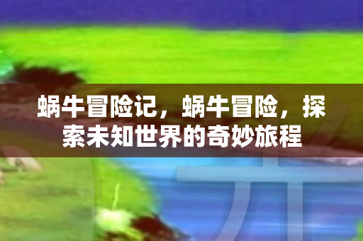 蜗牛冒险记，蜗牛冒险，探索未知世界的奇妙旅程