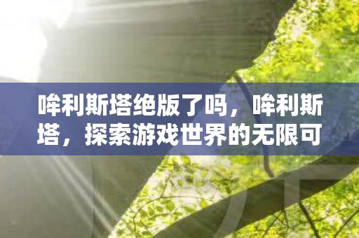 哞利斯塔绝版了吗,哞利斯塔,探索游戏世界的无限可能 哞利斯塔绝版了吗,哞利斯塔,探索游戏世界的无限可能