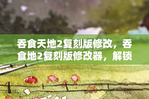 吞食天地2复刻版修改,吞食地2复刻版修改器,解锁无限可能的冒险之旅 吞食天地2复刻版修改,吞食地2复刻版修改器,解锁无限可能的冒险之旅