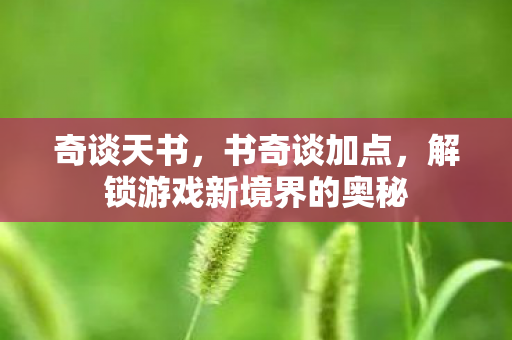 奇谈天书,书奇谈加点,解锁游戏新境界的奥秘 奇谈天书,书奇谈加点,解锁游戏新境界的奥秘