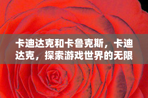 卡迪达克和卡鲁克斯,卡迪达克,探索游戏世界的无限可能 卡迪达克和卡鲁克斯,卡迪达克,探索游戏世界的无限可能