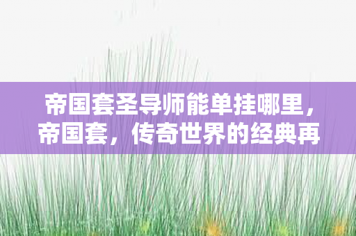 帝国套圣导师能单挂哪里，帝国套，传奇世界的经典再现