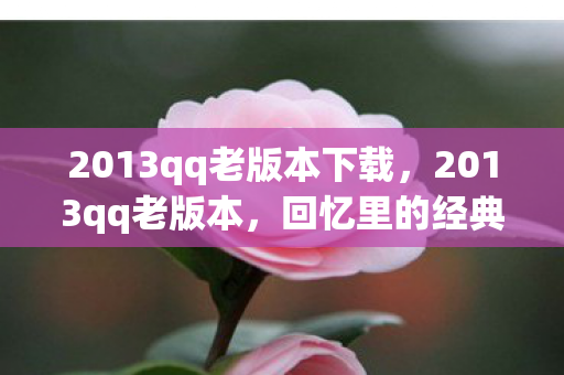 2013qq老版本下载，2013qq老版本，回忆里的经典与情怀