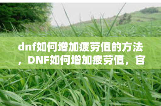dnf如何增加疲劳值的方法,DNF如何增加疲劳值,官方途径与策略分享 dnf如何增加疲劳值的方法,DNF如何增加疲劳值,官方途径与策略分享