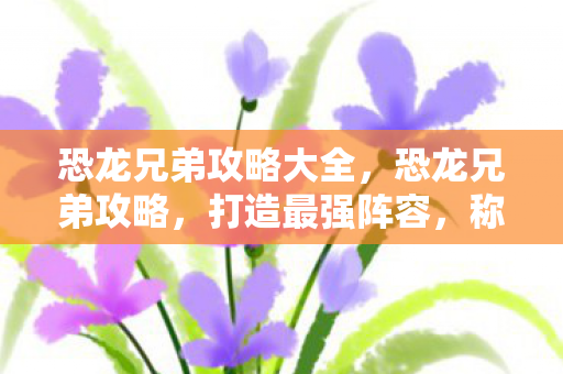 恐龙兄弟攻略大全，恐龙兄弟攻略，打造最强阵容，称霸恐龙世界