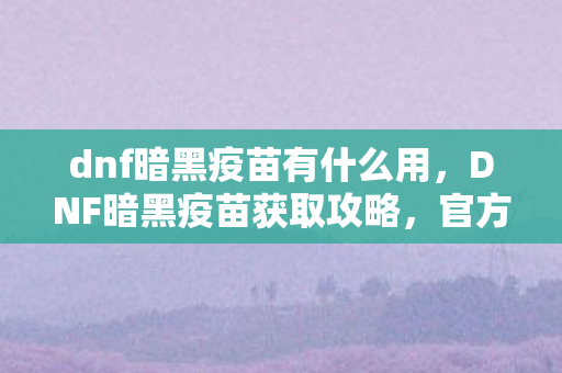 dnf暗黑疫苗有什么用,DNF暗黑疫苗获取攻略,官方途径与活动详解 dnf暗黑疫苗有什么用,DNF暗黑疫苗获取攻略,官方途径与活动详解