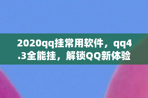 2020qq挂常用软件,qq4.3全能挂,解锁QQ新体验,安全高效又便捷 2020qq挂常用软件,qq4.3全能挂,解锁QQ新体验,安全高效又便捷