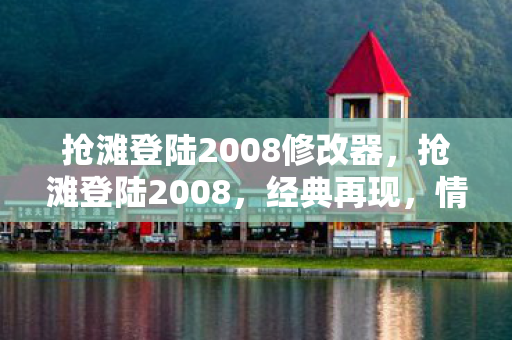 抢滩登陆2008修改器,抢滩登陆2008,经典再现,情怀与创新的碰撞 抢滩登陆2008修改器,抢滩登陆2008,经典再现,情怀与创新的碰撞