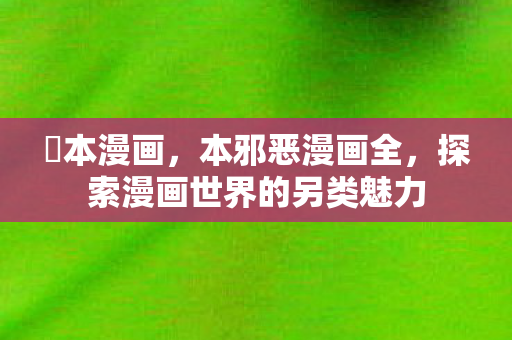 梶本漫画,本邪恶漫画全,探索漫画世界的另类魅力 梶本漫画,本邪恶漫画全,探索漫画世界的另类魅力