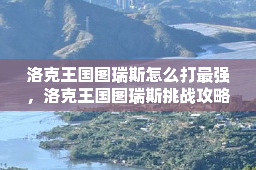 洛克王国图瑞斯怎么打最强,洛克王国图瑞斯挑战攻略 洛克王国图瑞斯怎么打最强,洛克王国图瑞斯挑战攻略