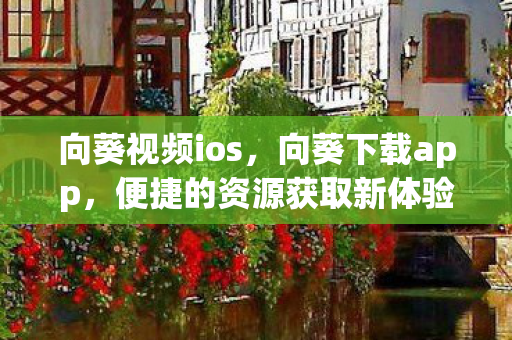 向葵视频ios，向葵下载app，便捷的资源获取新体验