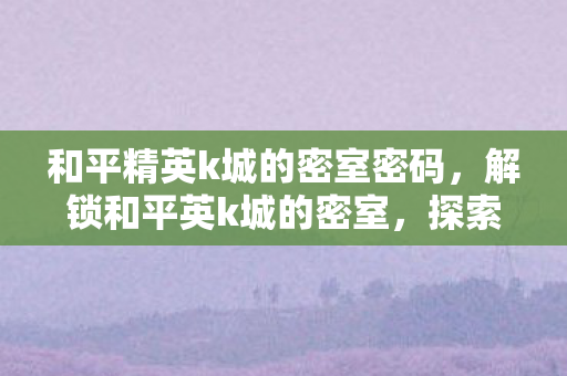 和平精英k城的密室密码，解锁和平英k城的密室，探索未知的神秘之旅
