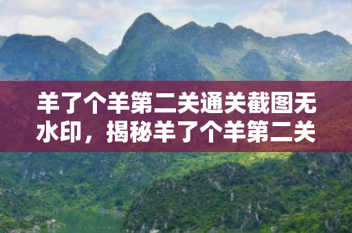 羊了个羊第二关通关截图无水印,揭秘羊了个羊第二关通关攻略,策略与技巧的完美融合! 羊了个羊第二关通关截图无水印,揭秘羊了个羊第二关通关攻略,策略与技巧的完美融合!