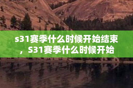 s31赛季什么时候开始结束,S31赛季什么时候开始 s31赛季什么时候开始结束,S31赛季什么时候开始