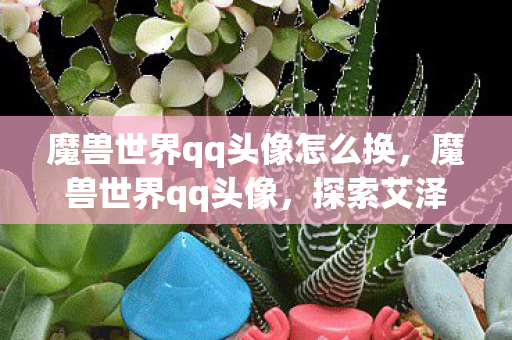 魔兽世界qq头像怎么换,魔兽世界qq头像,探索艾泽拉斯的个性化之旅 魔兽世界qq头像怎么换,魔兽世界qq头像,探索艾泽拉斯的个性化之旅