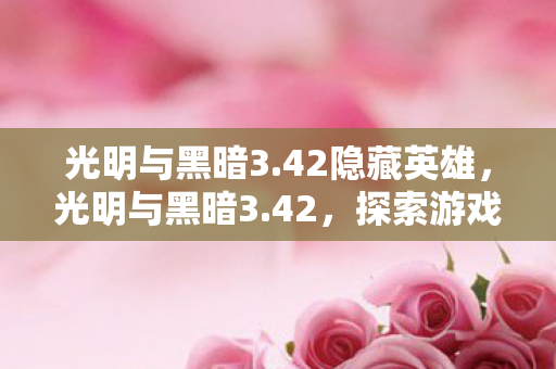 光明与黑暗3.42隐藏英雄，光明与黑暗3.42，探索游戏世界的双重魅力