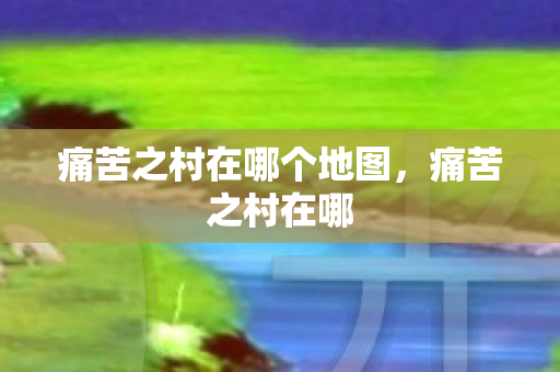 痛苦之村在哪个地图，痛苦之村在哪