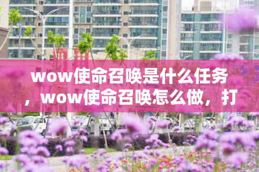 wow使命召唤是什么任务,wow使命召唤怎么做,打造流畅游戏体验的攻略 wow使命召唤是什么任务,wow使命召唤怎么做,打造流畅游戏体验的攻略