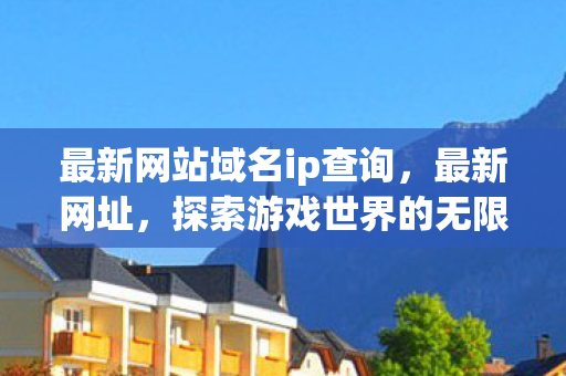 最新网站域名ip查询，最新网址，探索游戏世界的无限可能