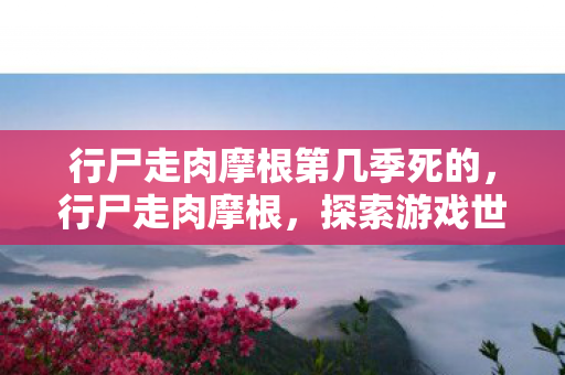 行尸走肉摩根第几季死的，行尸走肉摩根，探索游戏世界的另一面