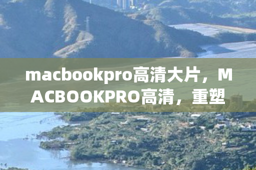 macbookpro高清大片,MACBOOKPRO高清,重塑视觉体验,开启高清新纪元 macbookpro高清大片,MACBOOKPRO高清,重塑视觉体验,开启高清新纪元