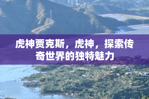 虎神贾克斯，虎神，探索传奇世界的独特魅力