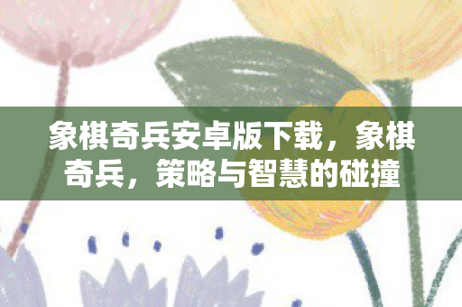 象棋奇兵安卓版下载，象棋奇兵，策略与智慧的碰撞