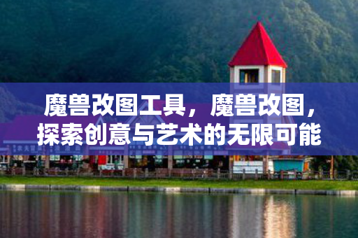 魔兽改图工具,魔兽改图,探索创意与艺术的无限可能 魔兽改图工具,魔兽改图,探索创意与艺术的无限可能