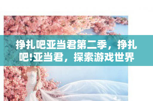 挣扎吧亚当君第二季，挣扎吧!亚当君，探索游戏世界的无限可能