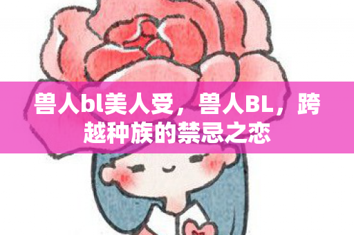 兽人bl美人受，兽人BL，跨越种族的禁忌之恋