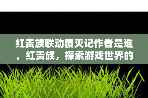 红贵族联动覆灭记作者是谁,红贵族,探索游戏世界的独特魅力 红贵族联动覆灭记作者是谁,红贵族,探索游戏世界的独特魅力