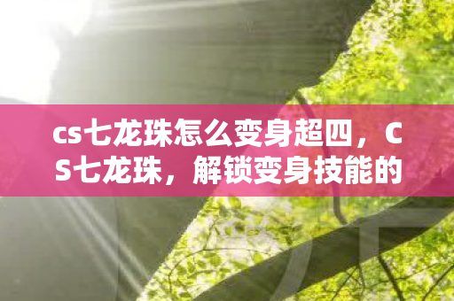 cs七龙珠怎么变身超四，CS七龙珠，解锁变身技能的奥秘