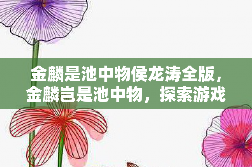 金麟是池中物侯龙涛全版，金麟岂是池中物，探索游戏世界的无限可能