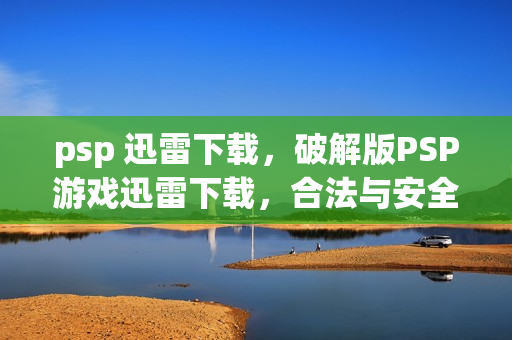 psp 迅雷下载，破解版PSP游戏迅雷下载，合法与安全的边界
