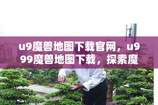 u9魔兽地图下载官网，u999魔兽地图下载，探索魔兽世界的无限可能