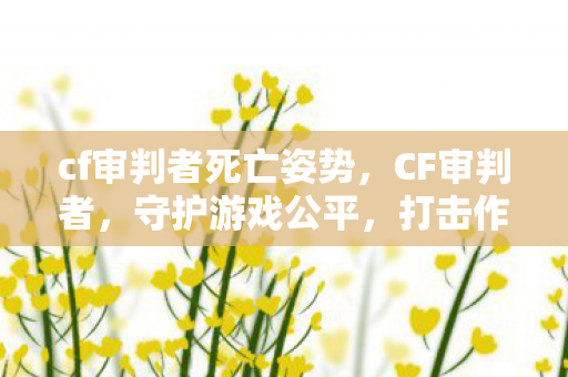 cf审判者死亡姿势,CF审判者,守护游戏公平,打击作弊行为的坚定力量 cf审判者死亡姿势,CF审判者,守护游戏公平,打击作弊行为的坚定力量