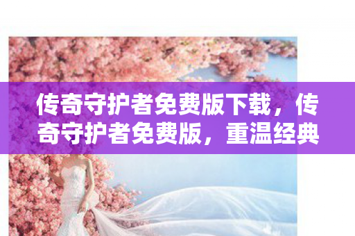 传奇守护者免费版下载,传奇守护者免费版,重温经典,免费体验传奇魅力 传奇守护者免费版下载,传奇守护者免费版,重温经典,免费体验传奇魅力