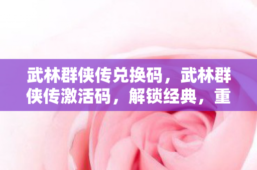 武林群侠传兑换码，武林群侠传激活码，解锁经典，重温江湖梦