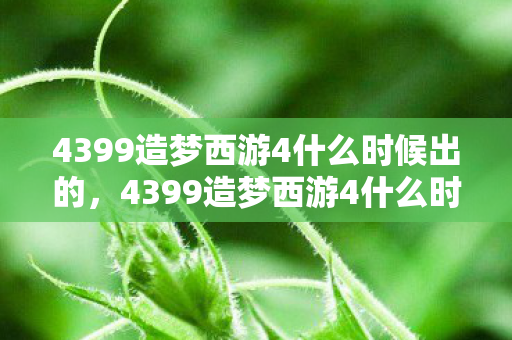 4399造梦西游4什么时候出的，4399造梦西游4什么时候出？