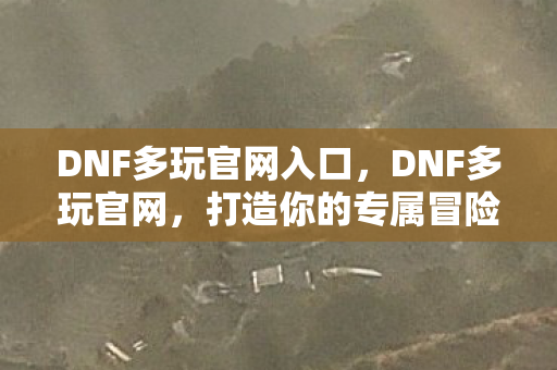 DNF多玩官网入口，DNF多玩官网，打造你的专属冒险之旅