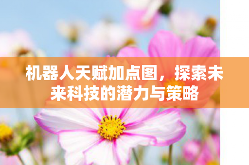机器人天赋加点图，探索未来科技的潜力与策略