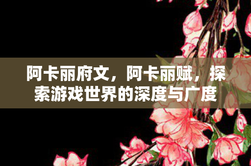 阿卡丽府文，阿卡丽赋，探索游戏世界的深度与广度
