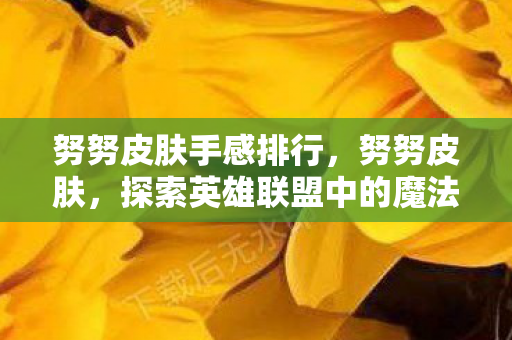 努努皮肤手感排行,努努皮肤,探索英雄联盟中的魔法与色彩 努努皮肤手感排行,努努皮肤,探索英雄联盟中的魔法与色彩